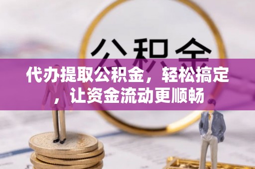 巴林左旗代办提取公积金，轻松搞定，让资金流动更顺畅