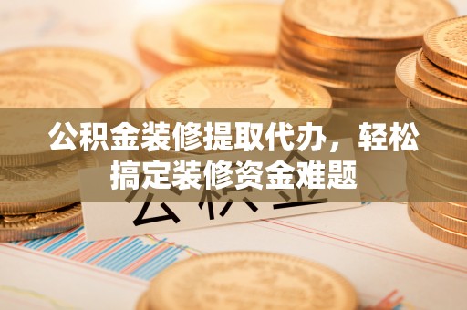 巴林左旗公积金装修提取代办，轻松搞定装修资金难题