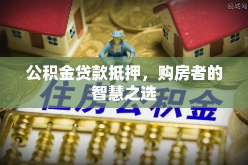 巴林左旗公积金贷款抵押，购房者的智慧之选