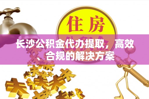 巴林左旗长沙公积金代办提取，高效、合规的解决方案