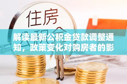 巴林左旗解读最新公积金贷款调整通知，政策变化对购房者的影响