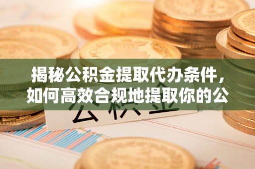 巴林左旗揭秘公积金提取代办条件，如何高效合规地提取你的公积金