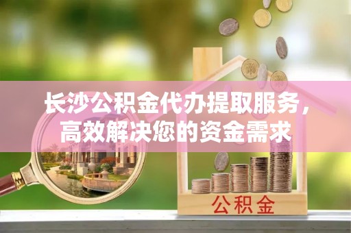 巴林左旗长沙公积金代办提取服务，高效解决您的资金需求
