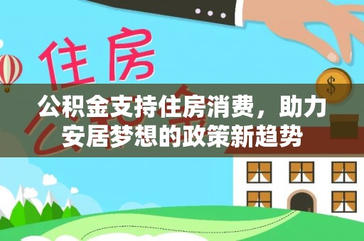 巴林左旗公积金支持住房消费，助力安居梦想的政策新趋势