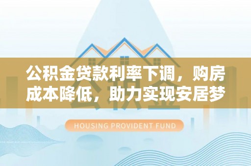 巴林左旗公积金贷款利率下调，购房成本降低，助力实现安居梦
