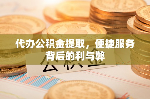 巴林左旗代办公积金提取，便捷服务背后的利与弊