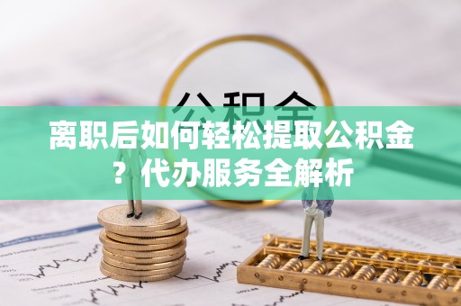 巴林左旗离职后如何轻松提取公积金？代办服务全解析