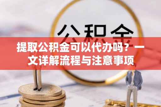 巴林左旗提取公积金可以代办吗？一文详解流程与注意事项