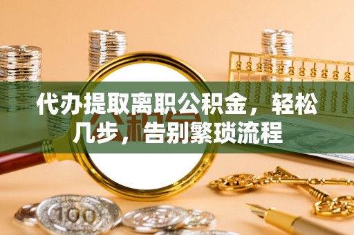 巴林左旗代办提取离职公积金，轻松几步，告别繁琐流程