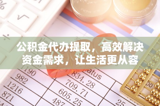 巴林左旗公积金代办提取，高效解决资金需求，让生活更从容