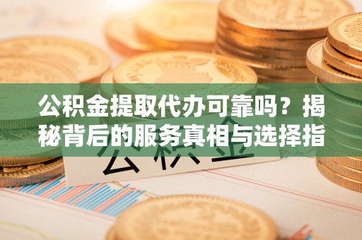 巴林左旗公积金提取代办可靠吗？揭秘背后的服务真相与选择指南