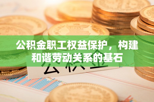 巴林左旗公积金职工权益保护，构建和谐劳动关系的基石