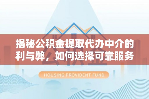 巴林左旗揭秘公积金提取代办中介的利与弊，如何选择可靠服务？