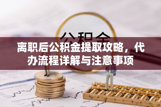 巴林左旗离职后公积金提取攻略，代办流程详解与注意事项