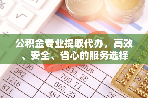 巴林左旗公积金专业提取代办，高效、安全、省心的服务选择