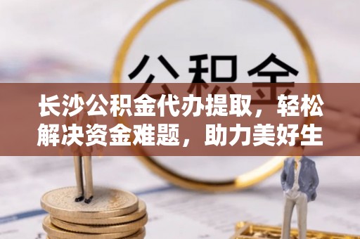 巴林左旗长沙公积金代办提取，轻松解决资金难题，助力美好生活