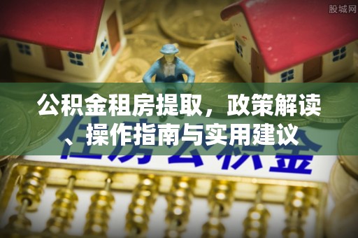 巴林左旗公积金租房提取，政策解读、操作指南与实用建议