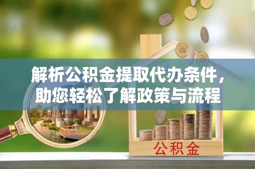 巴林左旗解析公积金提取代办条件，助您轻松了解政策与流程