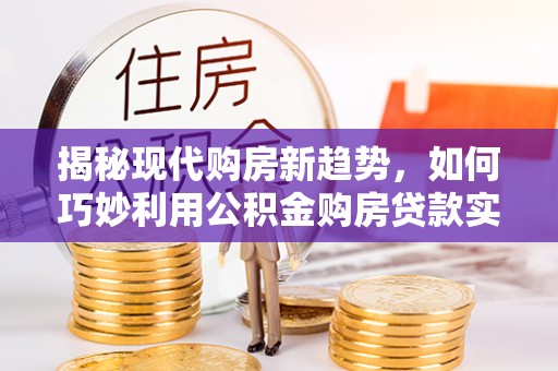 巴林左旗揭秘现代购房新趋势，如何巧妙利用公积金购房贷款实现梦想家园