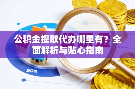 巴林左旗公积金提取代办哪里有？全面解析与贴心指南