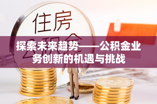 巴林左旗探索未来趋势——公积金业务创新的机遇与挑战