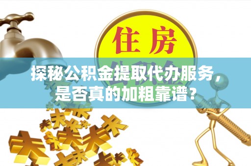 巴林左旗探秘公积金提取代办服务，是否真的加粗靠谱？
