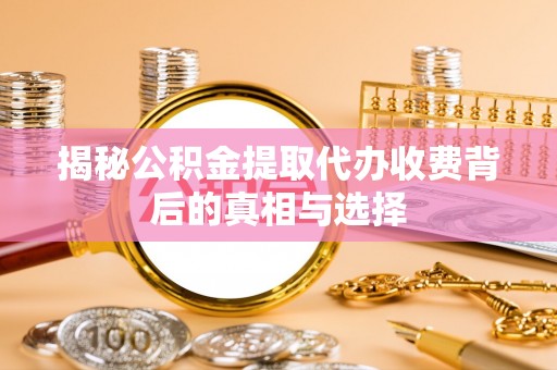 巴林左旗揭秘公积金提取代办收费背后的真相与选择