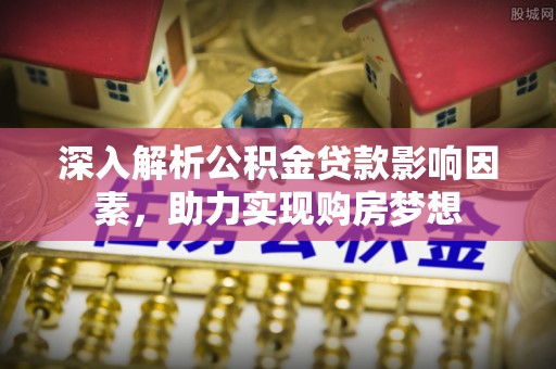 巴林左旗深入解析公积金贷款影响因素，助力实现购房梦想
