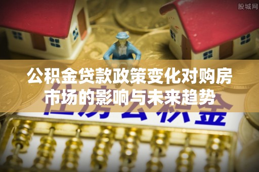 巴林左旗公积金贷款政策变化对购房市场的影响与未来趋势