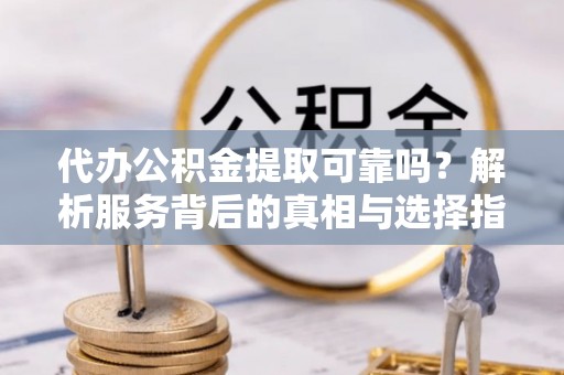 巴林左旗代办公积金提取可靠吗？解析服务背后的真相与选择指南