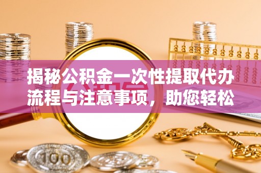 巴林左旗揭秘公积金一次性提取代办流程与注意事项，助您轻松实现资金自由