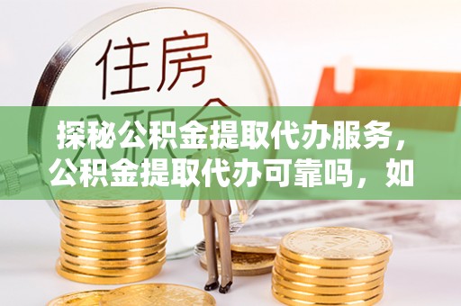 巴林左旗探秘公积金提取代办服务，公积金提取代办可靠吗，如何选择值得信赖的机构？