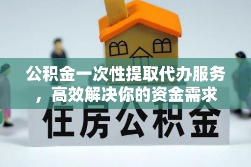 巴林左旗公积金一次性提取代办服务，高效解决你的资金需求