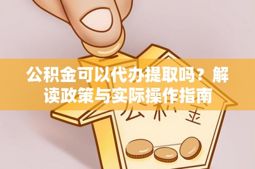 巴林左旗公积金可以代办提取吗？解读政策与实际操作指南