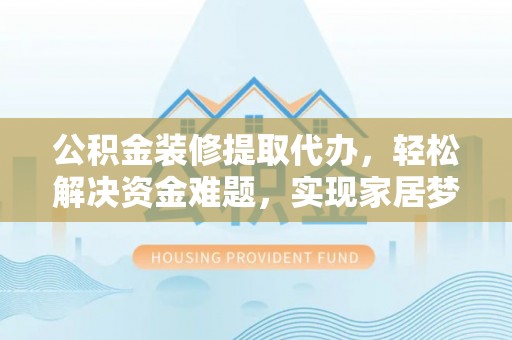 巴林左旗公积金装修提取代办，轻松解决资金难题，实现家居梦想