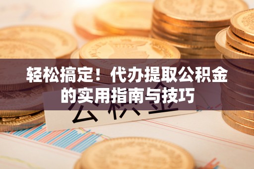 巴林左旗轻松搞定！代办提取公积金的实用指南与技巧