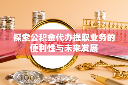 巴林左旗探索公积金代办提取业务的便利性与未来发展