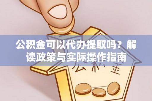 巴林左旗公积金可以代办提取吗？解读政策与实际操作指南