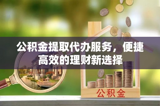 巴林左旗公积金提取代办服务，便捷高效的理财新选择