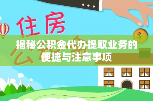 巴林左旗揭秘公积金代办提取业务的便捷与注意事项