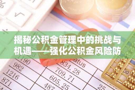 巴林左旗揭秘公积金管理中的挑战与机遇——强化公积金风险防控的多维策略