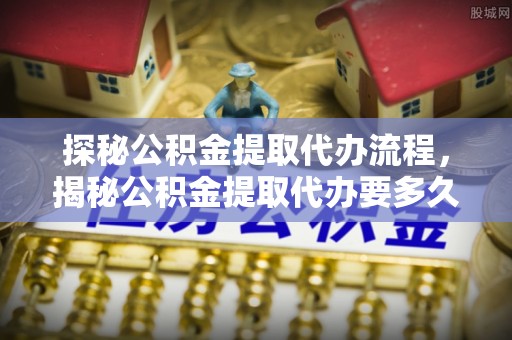 巴林左旗探秘公积金提取代办流程，揭秘公积金提取代办要多久的真相