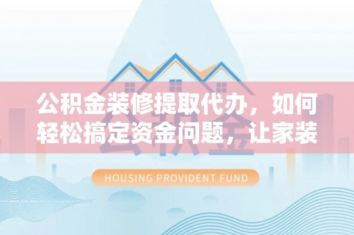 巴林左旗公积金装修提取代办，如何轻松搞定资金问题，让家装无忧