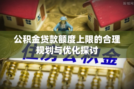 巴林左旗公积金贷款额度上限的合理规划与优化探讨