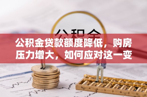 巴林左旗公积金贷款额度降低，购房压力增大，如何应对这一变化？