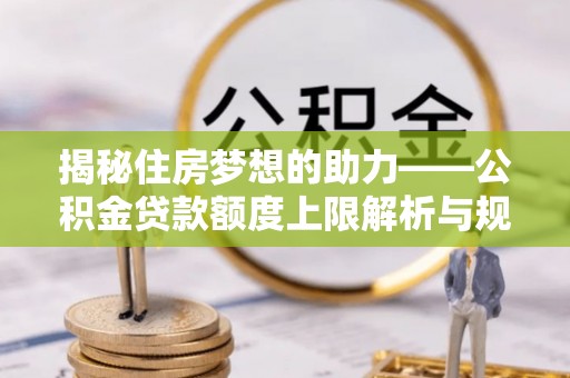 巴林左旗揭秘住房梦想的助力——公积金贷款额度上限解析与规划