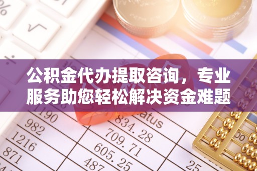 巴林左旗公积金代办提取咨询，专业服务助您轻松解决资金难题