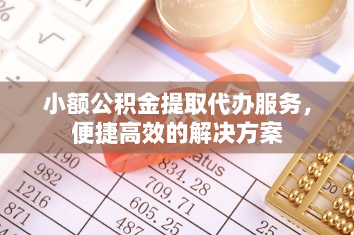 巴林左旗小额公积金提取代办服务，便捷高效的解决方案