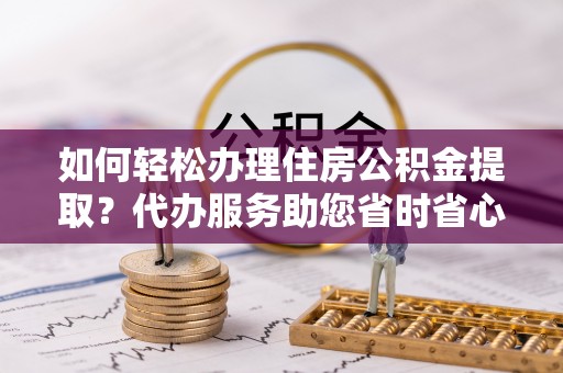 巴林左旗如何轻松办理住房公积金提取？代办服务助您省时省心