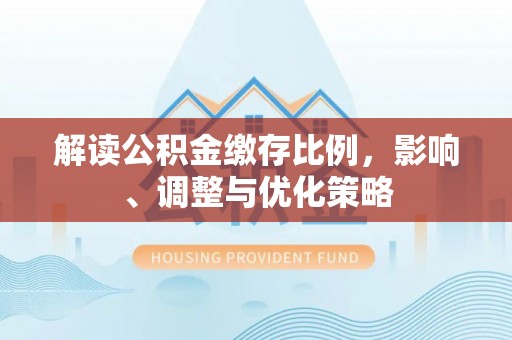 巴林左旗解读公积金缴存比例，影响、调整与优化策略